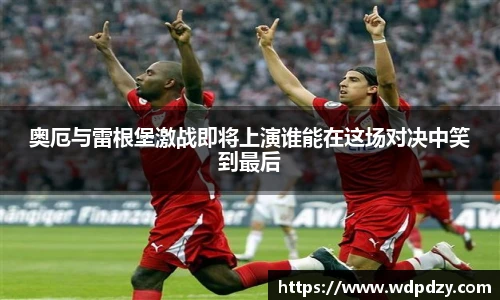 奥厄与雷根堡激战即将上演谁能在这场对决中笑到最后