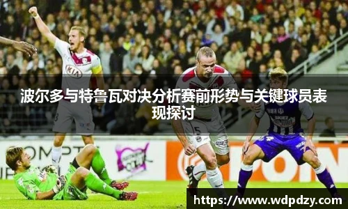 波尔多与特鲁瓦对决分析赛前形势与关键球员表现探讨