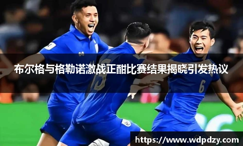 布尔格与格勒诺激战正酣比赛结果揭晓引发热议