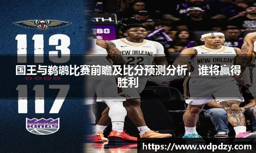国王与鹈鹕比赛前瞻及比分预测分析，谁将赢得胜利