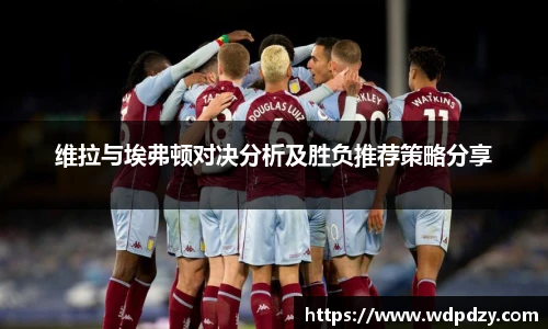 维拉与埃弗顿对决分析及胜负推荐策略分享